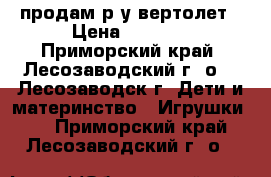 продам р.у вертолет › Цена ­ 2 000 - Приморский край, Лесозаводский г. о. , Лесозаводск г. Дети и материнство » Игрушки   . Приморский край,Лесозаводский г. о. 